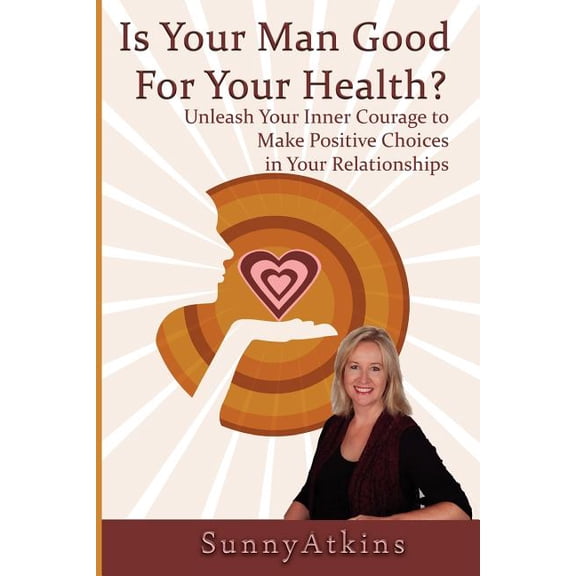 Is Your Man Good for Your Health? : Unleash Your Inner Courage to Make Positive Choices in Your Relationships.