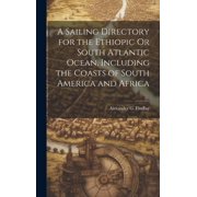 A Sailing Directory for the Ethiopic Or South Atlantic Ocean, Including the Coasts of South America and Africa (Hardcover)