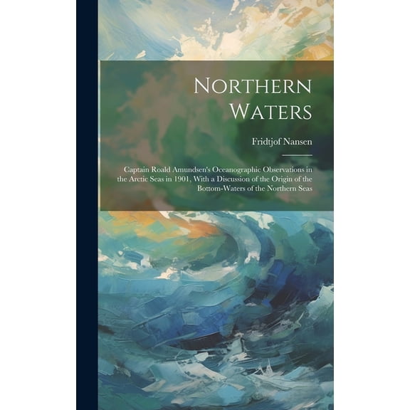 Northern Waters: Captain Roald Amundsen's Oceanographic Observations in the Arctic Seas in 1901, With a Discussion of th, (Hardcover)