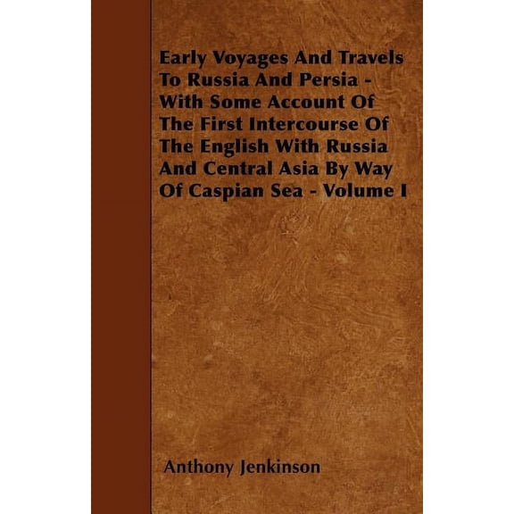 Early Voyages And Travels To Russia And Persia - With Some Account Of The First Intercourse Of The English With Russia And Central Asia By Way Of Caspian Sea - Volume I (Paperback)