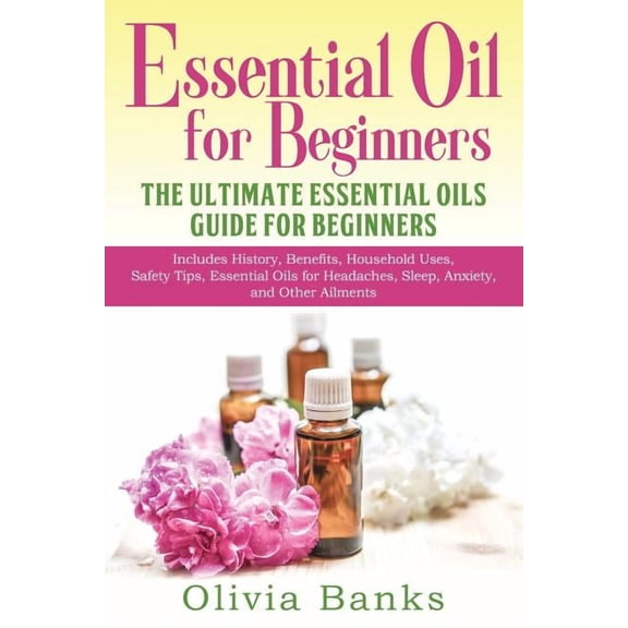 Essential Oil for Beginners: The Ultimate Essential Oils Guide for Beginners: Includes History, Benefits, Household Uses, (Paperback)