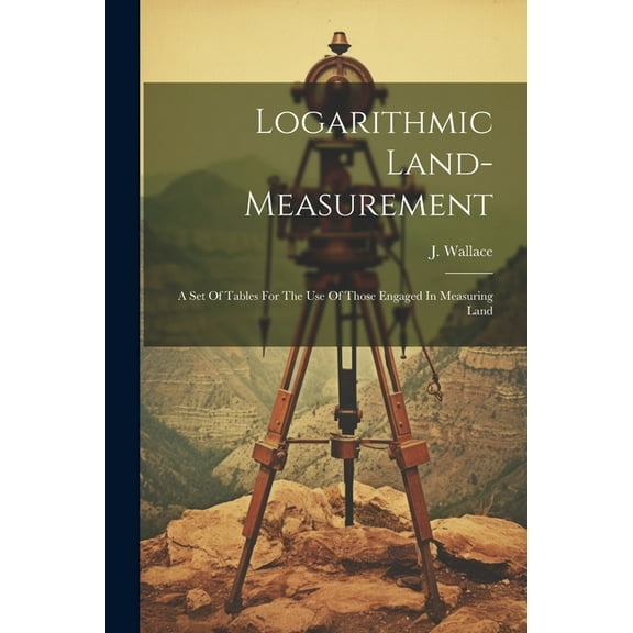 Logarithmic Land-measurement: A Set Of Tables For The Use Of Those Engaged In Measuring Land (Paperback)