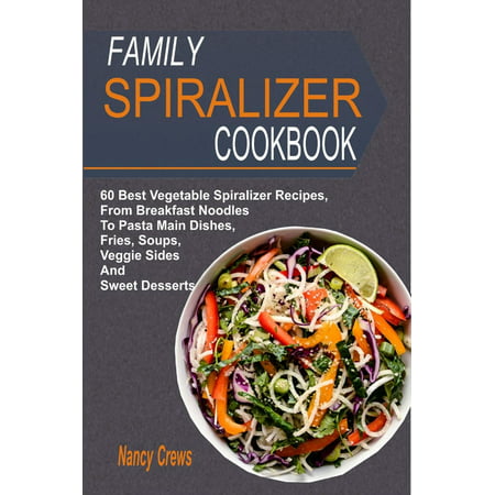Family Spiralizer Cookbook: 60 Best Vegetable Spiralizer Recipes, From Breakfast Noodles To Pasta Main Dishes, Fries, Soups, Veggie Sides And Sweet Desserts - (Best Side Dish For Dosa)