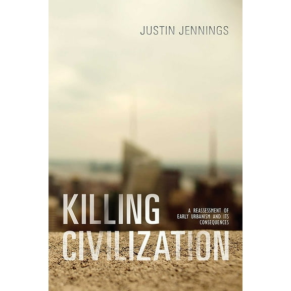 Killing Civilization: A Reassessment of Early Urbanism and Its Consequences, (Paperback)