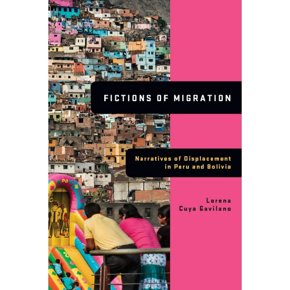 Global Latin/O Americas Fictions of Migration: Narratives of Displacement in Peru and Bolivia, (Hardcover)