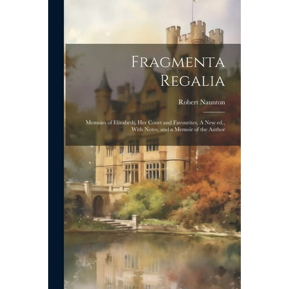 Fragmenta Regalia : Memoirs of Elizabeth, her Court and Favourites. A new ed., With Notes, and a Memoir of the Author (Paperback)