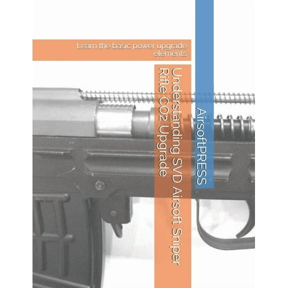 Understanding SVD Airsoft Sniper Rifle CO2 Upgrade: Learn the basic power upgrade elements (Paperback)