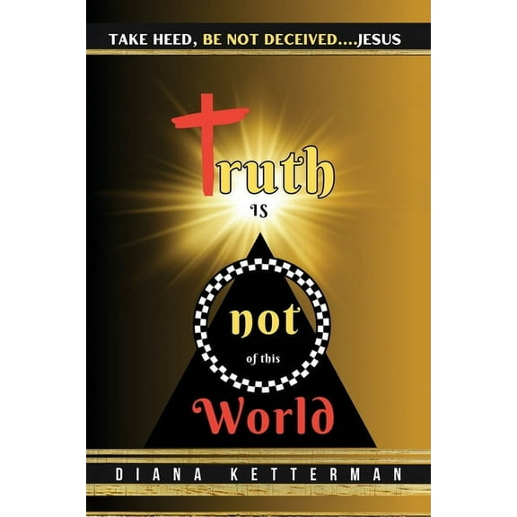 Truth is Not of This World: Take Heed, Be Not Deceived, (Paperback)