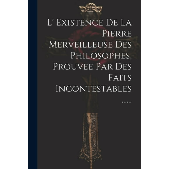 L' Existence De La Pierre Merveilleuse Des Philosophes, Prouvee Par Des Faits Incontestables ......, (Paperback)