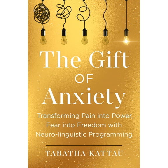 The Gift of Anxiety: Transforming Pain Into Power, Fear Into Freedom with Neuro-Linguistic Programming, (Paperback)