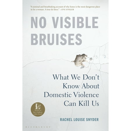 No Visible Bruises : What We Don’t Know About Domestic Violence Can Kill