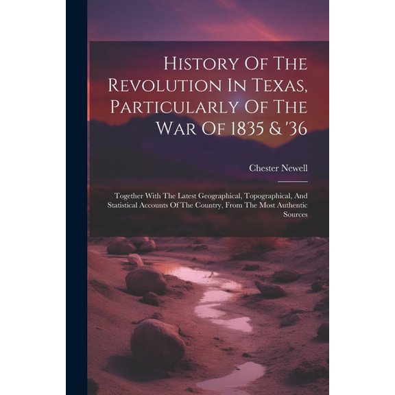 History Of The Revolution In Texas, Particularly Of The War Of 1835 & '36: Together With The Latest Geographical, Topographical, And Statistical Accounts Of The Country, From The Most Authentic Source