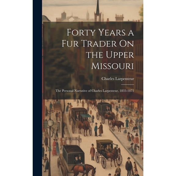 Forty Years a Fur Trader On the Upper Missouri: The Personal Narrative of Charles Larpenteur, 1833-1872 (Hardcover)