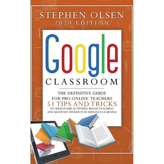 Google Classroom 2020 for Teachers: The Definitive Guide For Online Teachers, To Boost Teaching And Motivate Students In Distance Learning. Including 51 Tips And Tricks To Speed Your Activities (Hardc