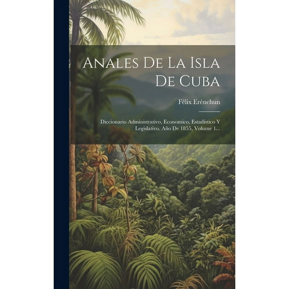 Anales De La Isla De Cuba : Diccionario Administrativo, Economico, Estadistico Y Legislativo. Año De 1855, Volume 1... (Hardcover)
