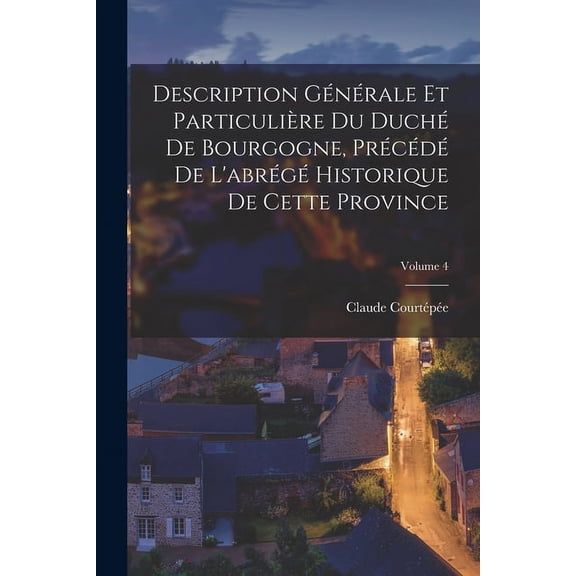 Description Générale Et Particulière Du Duché De Bourgogne, Précédé De L'abrégé Historique De Cette Province; Volume 4 (Paperback)