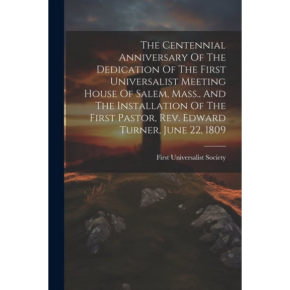 The Centennial Anniversary Of The Dedication Of The First Universalist Meeting House Of Salem, Mass., And The Installation Of The First Pastor, Rev. Edward Turner, June 22, 1809 (Paperback)