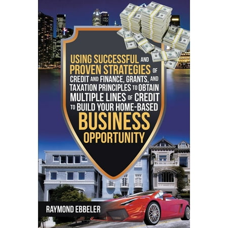 Using Successful and Proven Strategies of Credit and Finance, Grants, and Taxation Principles to Obtain Multiple Lines of Credit to Build Your Home-Based Business Opportunity - (Best Way To Build Business Credit)