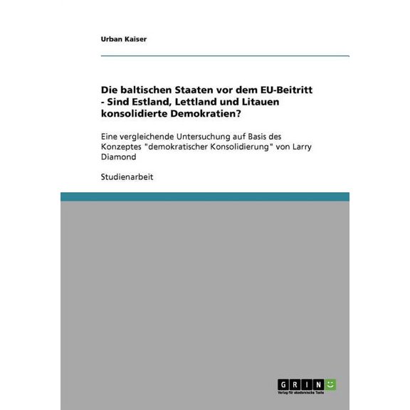 Die baltischen Staaten vor dem EU-Beitritt - Sind Estland, Lettland und Litauen konsolidierte Demokratien? : Eine vergleichende Untersuchung auf Basis des Konzeptes "demokratischer Konsolidierung" von Larry Diamond (Paperback)
