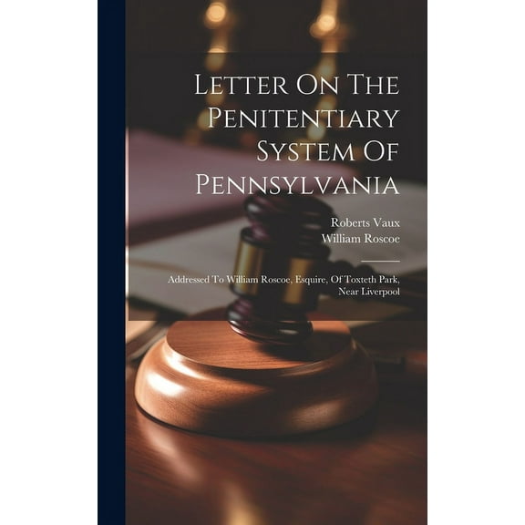 Letter On The Penitentiary System Of Pennsylvania: Addressed To William Roscoe, Esquire, Of Toxteth Park, Near Liverpool, (Hardcover)
