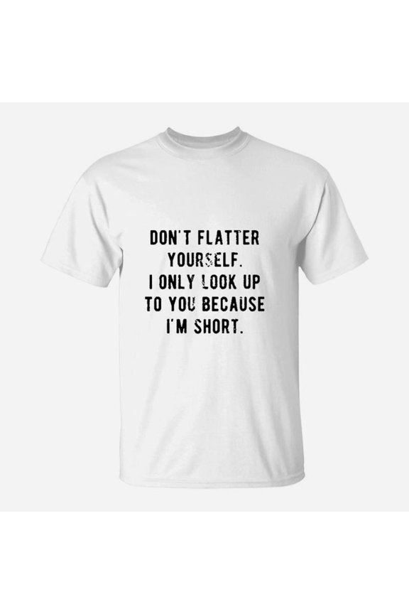 Dont Flatter Yourself I Only Look Up To You Because Im Short TShirt