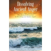 Dissolving Ancient Anger: How is Today's Anger Ancient Anger? How liberated will you feel by (Paperback) by Robert Allen Wilson