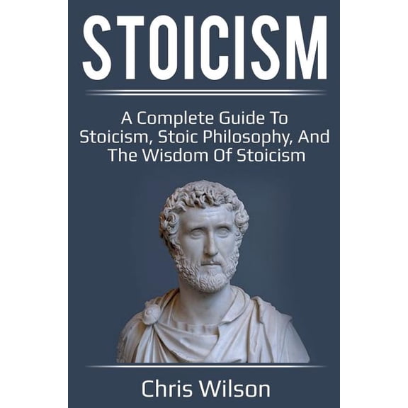 Stoicism: A Complete Guide to Stoicism, Stoic Philosophy, and the Wisdom of Stoicism, (Paperback)