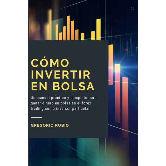 Cómo Invertir En Bolsa: Un manual práctico y completo para ganar dinero en bolsa en el forex trading como inversor particular (Paperback)