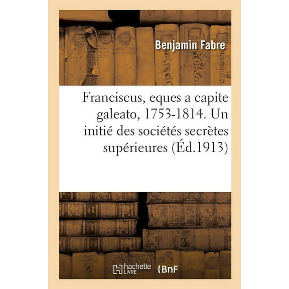 Franciscus, eques a capite galeato, 1753-1814. Un initié des sociétés secrètes supérieures (Paperback)