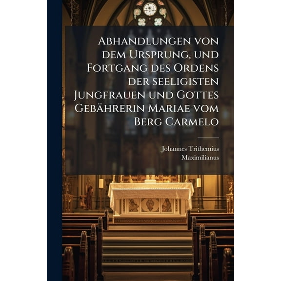 Abhandlungen von dem Ursprung, und Fortgang des Ordens der seeligisten Jungfrauen und Gottes GebÃ¤hrerin Mariae vom Berg , (Paperback)
