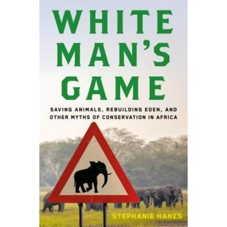 White Man's Game: Saving Animals, Rebuilding Eden, and Other Myths of Conservation in Africa