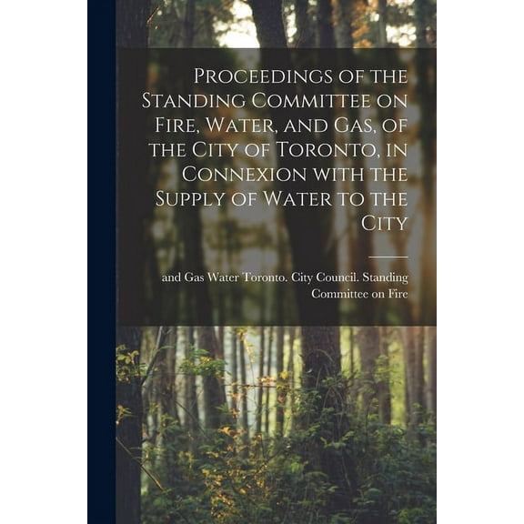 Proceedings of the Standing Committee on Fire, Water, and Gas, of the City of Toronto, in Connexion With the Supply of Water to the City [microform] (Paperback)
