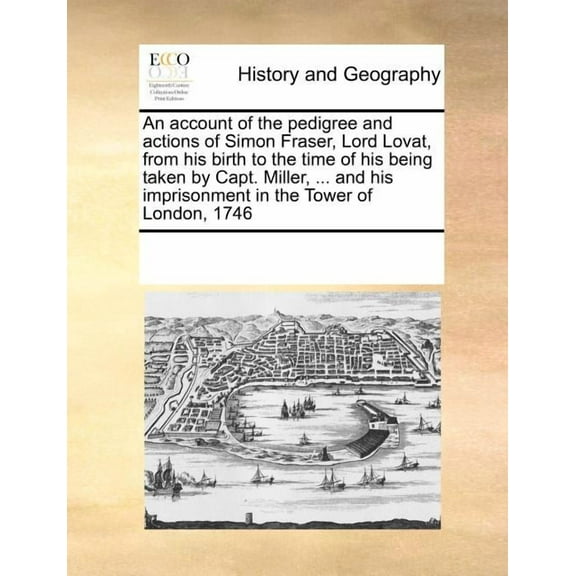 An Account of the Pedigree and Actions of Simon Fraser, Lord Lovat, from His Birth to the Time of His Being Taken by Capt. Miller, ... and His Imprisonment in the Tower of London, 1746 (Paperback)