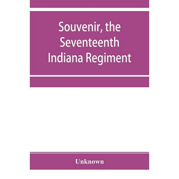Souvenir, the Seventeenth Indiana Regiment: a history from its organization to the end of the war, giving description of, (Paperback)