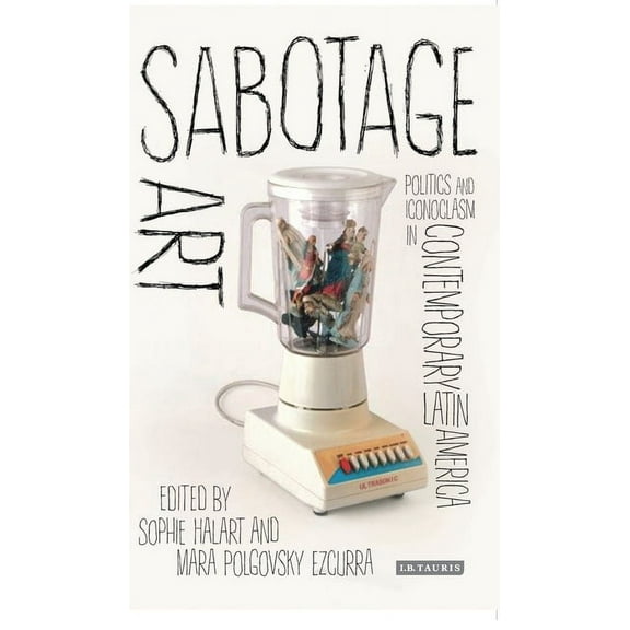 Sabotage Art: Politics and Iconoclasm in Contemporary Latin America, (Paperback)
