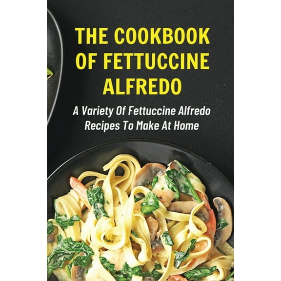The Cookbook Of Fettuccine Alfredo: A Variety Of Fettuccine Alfredo Recipes To Make At Home: What Are The Steps In Cooking Fettuccine Alfredo