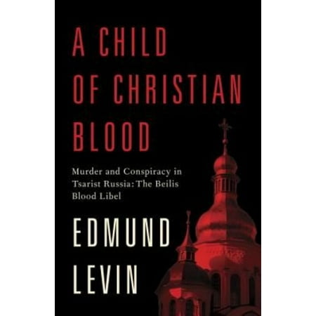 A Child of Christian Blood: Murder and Conspiracy in Tsarist Russia: The Beilis Blood Libel