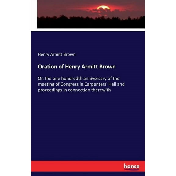 Oration of Henry Armitt Brown: On the one hundredth anniversary of the meeting of Congress in Carpenters' Hall and , (Paperback)