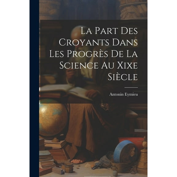 La Part Des Croyants Dans Les Progrès De La Science Au Xixe Siècle (Paperback)