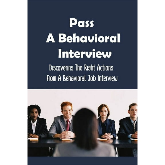 Pass A Behavioral Interview: Discovering The Right Actions From A Behavioral Job Interview: Pass More Easily A Behavioral Interview (Paperback)