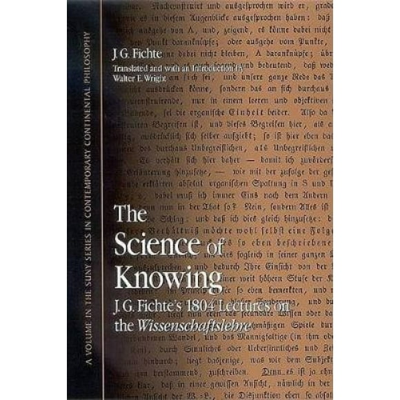 The Science of Knowing: J. G. Fichte's 1804 Lectures on the Wissenschaftslehre (SUNY series in Contemporary Continental Philosophy)