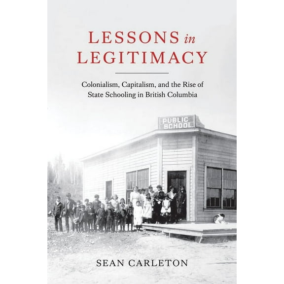 Lessons in Legitimacy : Colonialism, Capitalism, and the Rise of State Schooling in British Columbia (Paperback)