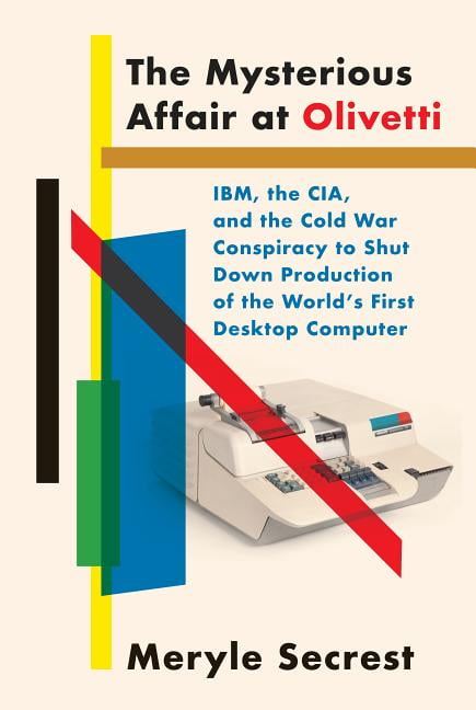 The Mysterious Affair At Olivetti Ibm The Cia And The Cold War Conspiracy To Shut Down Production Of The Worlds First Desktop Computer