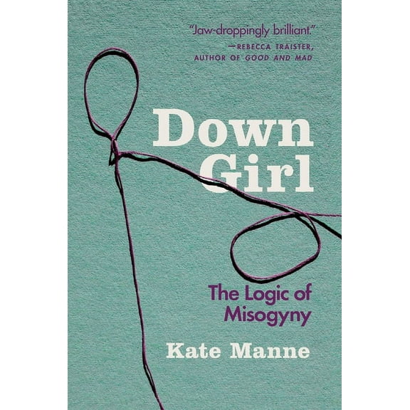 Down Girl: The Logic of Misogyny, (Paperback)