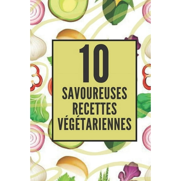 10 Savoureuses Recettes Végétariennes: Profitez de ces 10 délicieuses recettes végétariennes faciles à réaliser! (Paperback)