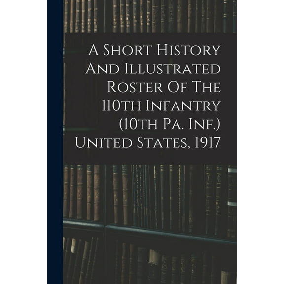 A Short History And Illustrated Roster Of The 110th Infantry (10th Pa. Inf.) United States, 1917 (Paperback)