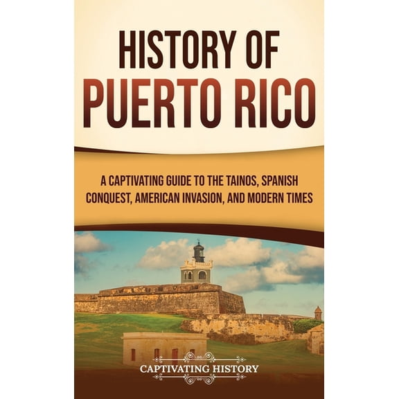 History of Puerto Rico: A Captivating Guide to the TaÃ­nos, Spanish Conquest, American Invasion, and Modern Times, (Hardcover)