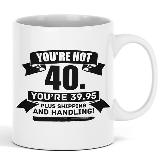 You're Not 40, You're 39.95 Plus Shipping and Handling Coffee & Tea Mug (11oz)