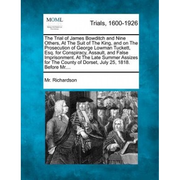 The Trial of James Bowditch and Nine Others, at the Suit of the King, and on the Prosecution of George Lowman Tuckett, Esq. for Conspiracy, Assault, and False Imprisonment. at the Late Summer Assizes