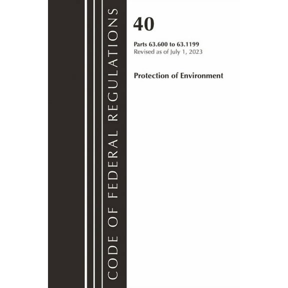 Code of Federal Regulations, Title 40 Pr Code of Federal Regulations, Title 40 Protection of the Environment 63.600-63.1199, Revised as of July 1, 2023, (Paperback)